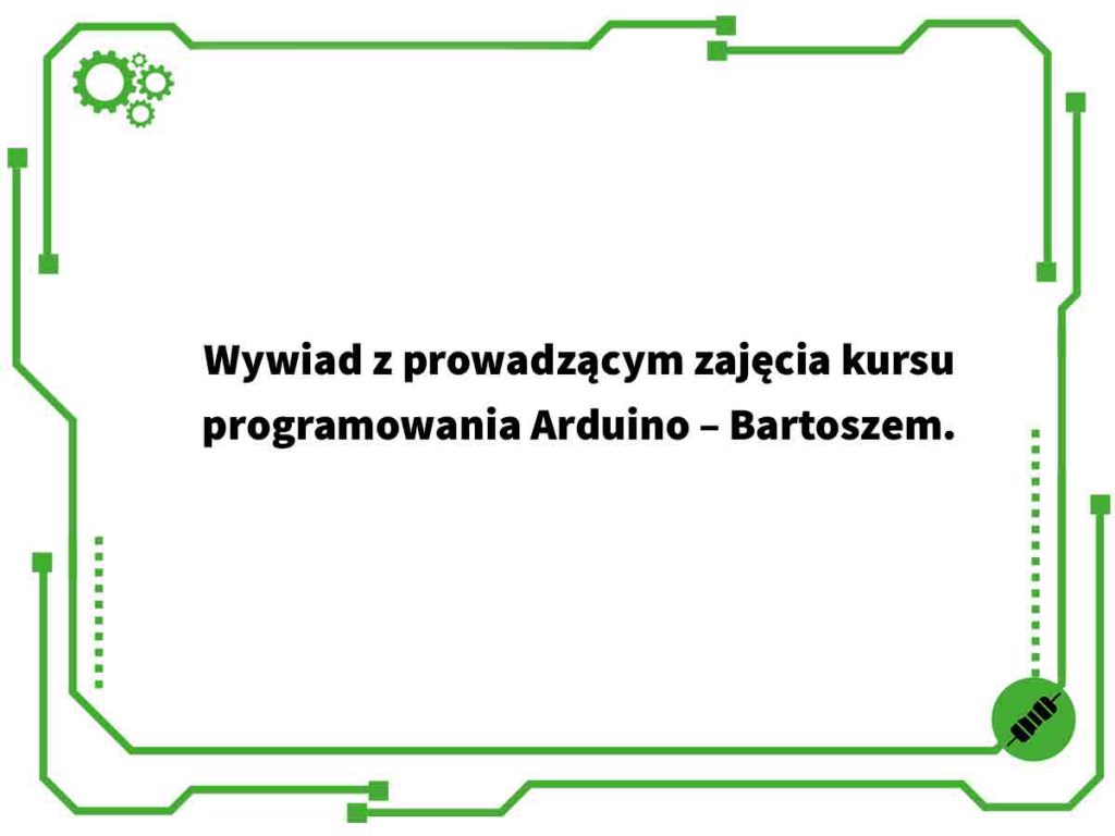 Wywiad z prowadzącym zajęcia kursu programowania Arduino – Bartoszem.